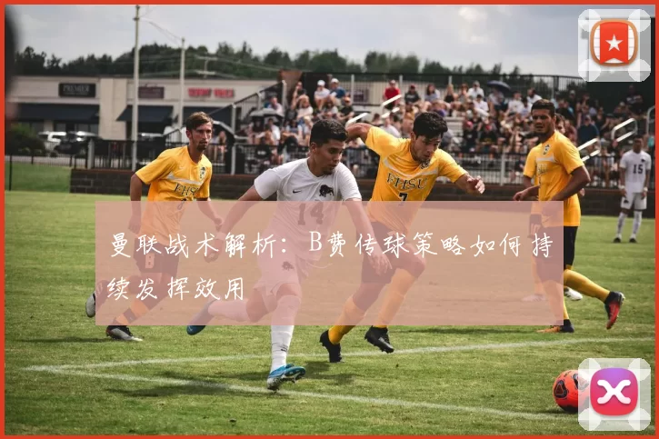 曼联战术解析：B费传球策略如何持续发挥效用