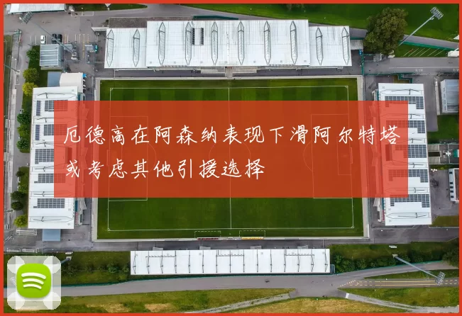 厄德高在阿森纳表现下滑阿尔特塔或考虑其他引援选择