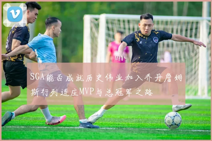 SGA能否成就历史伟业加入乔丹詹姆斯行列连庄MVP与总冠军之路