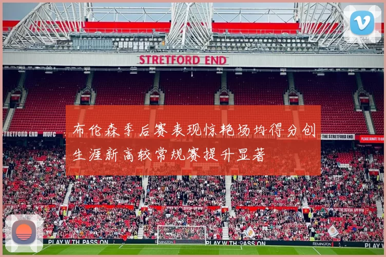 布伦森季后赛表现惊艳场均得分创生涯新高较常规赛提升显著