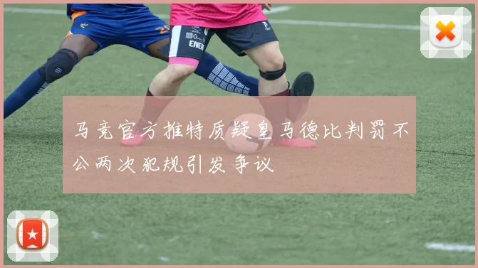 马竞官方推特质疑皇马德比判罚不公两次犯规引发争议