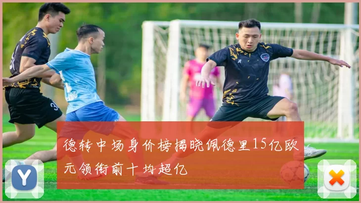 德转中场身价榜揭晓佩德里15亿欧元领衔前十均超亿