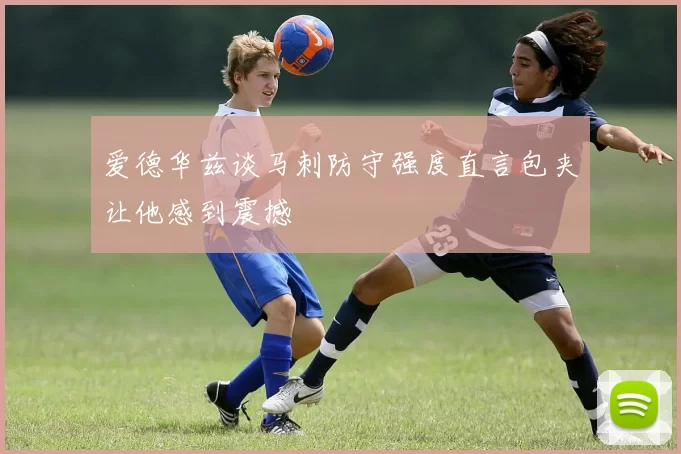 爱德华兹谈马刺防守强度直言包夹让他感到震撼