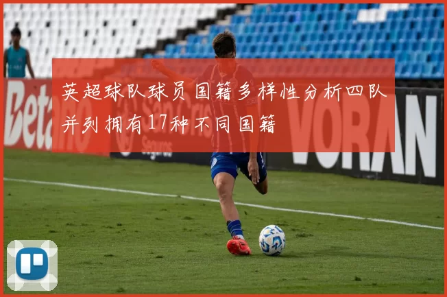 英超球队球员国籍多样性分析四队并列拥有17种不同国籍