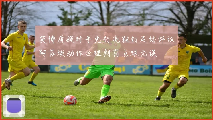英博质疑对手先行亮鞋钉足协评议阿苏埃动作合理判罚点球无误