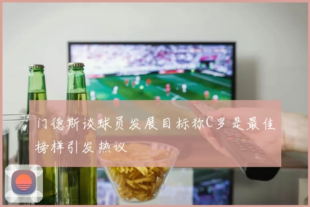 门德斯谈球员发展目标称C罗是最佳榜样引发热议