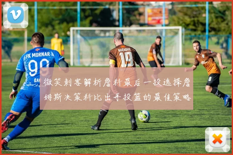 微笑刺客解析詹科最后一投选择詹姆斯决策科比出手投篮的最佳策略