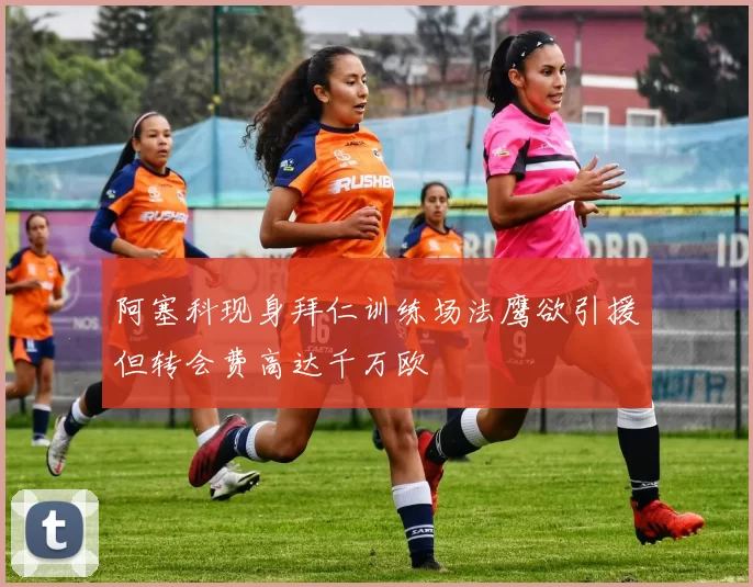 阿塞科现身拜仁训练场法鹰欲引援但转会费高达千万欧