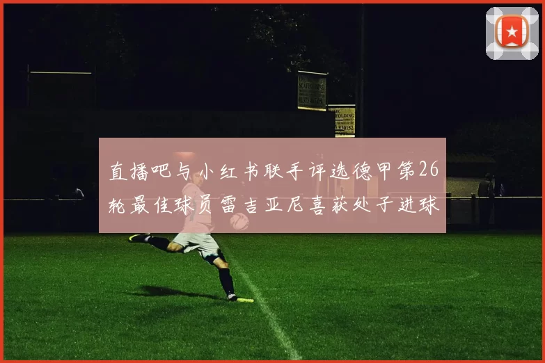 直播吧与小红书联手评选德甲第26轮最佳球员雷吉亚尼喜获处子进球荣耀