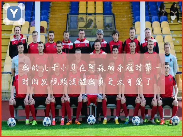 我的儿子小贝在阿森纳夺冠时第一时间发视频提醒我真是太可爱了