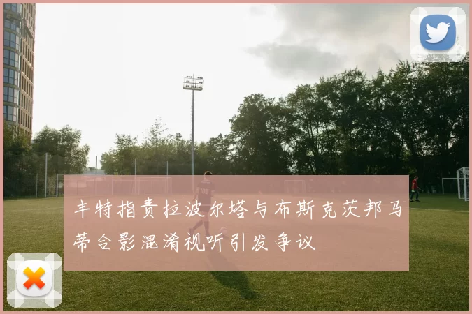 丰特指责拉波尔塔与布斯克茨邦马蒂合影混淆视听引发争议
