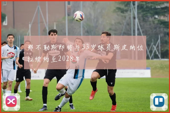 那不勒斯即将与33岁球员斯皮纳佐拉续约至2028年