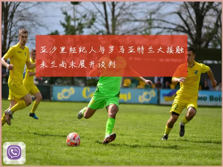 亚沙里经纪人与罗马亚特兰大接触米兰尚未展开谈判