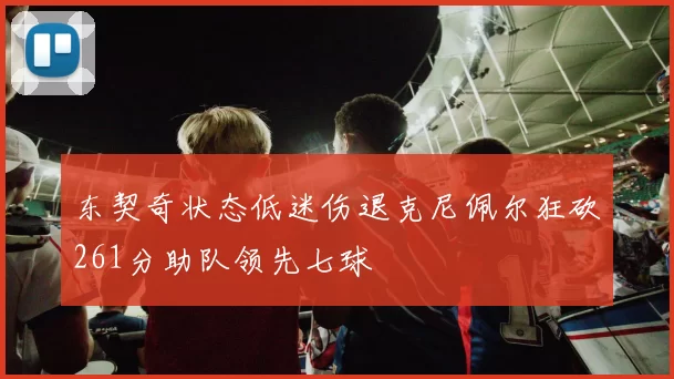 东契奇状态低迷伤退克尼佩尔狂砍261分助队领先七球