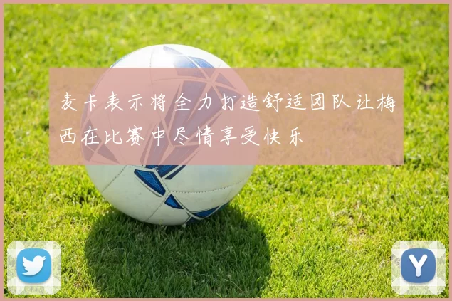 麦卡表示将全力打造舒适团队让梅西在比赛中尽情享受快乐