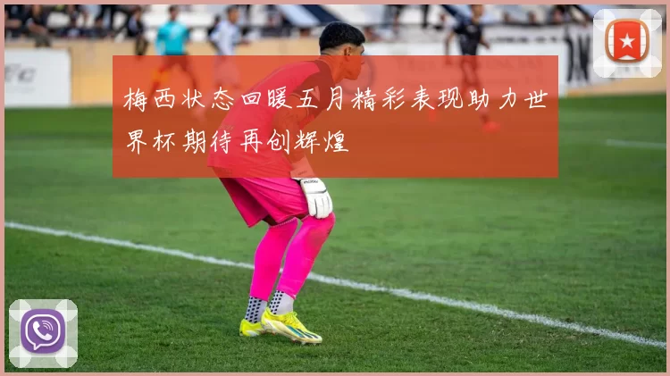 梅西状态回暖五月精彩表现助力世界杯期待再创辉煌